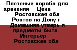 Плетеные короба для хранения  › Цена ­ 350-500 - Ростовская обл., Ростов-на-Дону г. Домашняя утварь и предметы быта » Интерьер   . Ростовская обл.